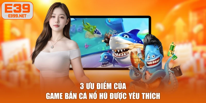 3 ưu điểm của game bắn cá nổ hũ được yêu thích