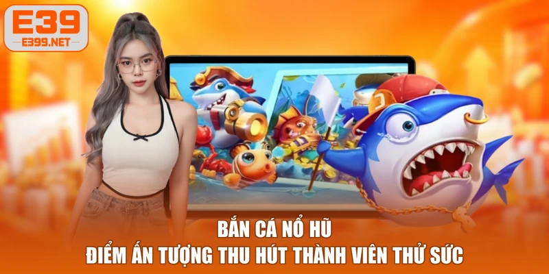 Bắn Cá Nổ Hũ - Điểm Ấn Tượng Thu Hút Thành Viên Thử Sức