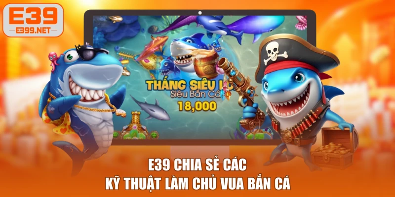 E39 chia sẻ các kỹ thuật làm chủ Vua Bắn Cá