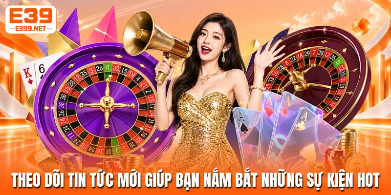 Theo dõi tin tức mới giúp bạn nắm bắt những sự kiện hot